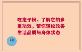 吃孢子粉，了解它的多重功效，帮你轻松改善生活品质与身体状态
