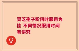 灵芝孢子粉何时服用为佳 不同情况服用时间有讲究