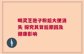喝灵芝孢子粉后大便消失 探究其背后原因及健康影响