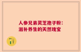 人参兄弟灵芝孢子粉：滋补养生的天然瑰宝