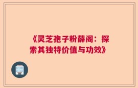 《灵芝孢子粉薛阁：探索其独特价值与功效》