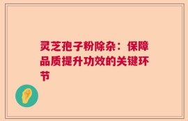 灵芝孢子粉除杂：保障品质提升功效的关键环节