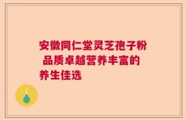 安徽同仁堂灵芝孢子粉 品质卓越营养丰富的养生佳选
