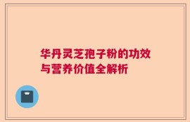 华丹灵芝孢子粉的功效与营养价值全解析