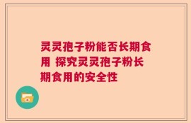 灵灵孢子粉能否长期食用 探究灵灵孢子粉长期食用的安全性