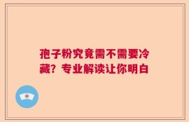 孢子粉究竟需不需要冷藏？专业解读让你明白