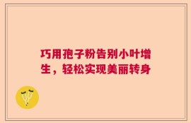 巧用孢子粉告别小叶增生，轻松实现美丽转身