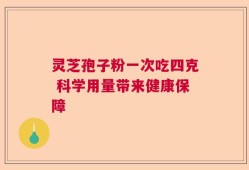 灵芝孢子粉一次吃四克 科学用量带来健康保障