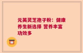 元英灵芝孢子粉：健康养生新选择 营养丰富功效多