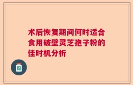 术后恢复期间何时适合食用破壁灵芝孢子粉的佳时机分析