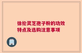 徐伦灵芝孢子粉的功效特点及选购注意事项