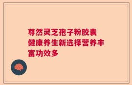 尊然灵芝孢子粉胶囊 健康养生新选择营养丰富功效多