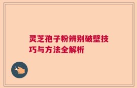 灵芝孢子粉辨别破壁技巧与方法全解析