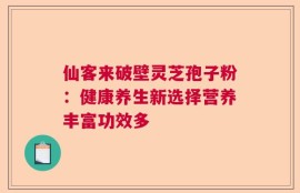 仙客来破壁灵芝孢子粉：健康养生新选择营养丰富功效多