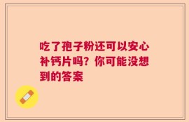 吃了孢子粉还可以安心补钙片吗？你可能没想到的答案