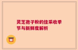 灵芝孢子粉的佳采收季节与新鲜度解析
