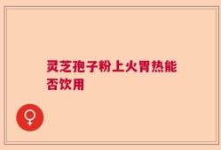 灵芝孢子粉上火胃热能否饮用