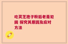 吃灵芝孢子粉后老是犯困 探究其原因及应对方法