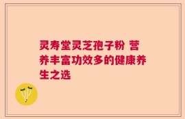 灵寿堂灵芝孢子粉 营养丰富功效多的健康养生之选