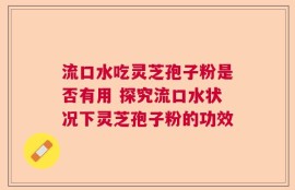 流口水吃灵芝孢子粉是否有用 探究流口水状况下灵芝孢子粉的功效