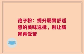孢子粉：提升肠胃舒适感的美味选择，别让肠胃再受苦
