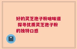 好的灵芝孢子粉啥味道 探寻优质灵芝孢子粉的独特口感