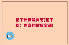 孢子粉就是灵芝(孢子粉：神奇的健康宝藏)
