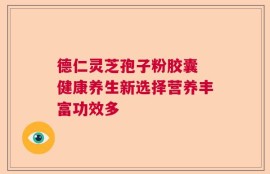 德仁灵芝孢子粉胶囊 健康养生新选择营养丰富功效多