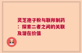 灵芝孢子粉与联邦制药：探索二者之间的关联及潜在价值