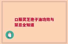 口服灵芝孢子油功效与禁忌全知道