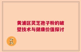 黄浦区灵芝孢子粉的破壁技术与健康价值探讨