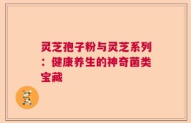 灵芝孢子粉与灵芝系列：健康养生的神奇菌类宝藏
