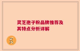 灵芝孢子粉品牌推荐及其特点分析详解