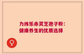 力纬乐赤灵芝孢子粉：健康养生的优质选择