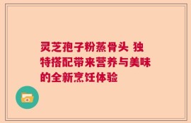 灵芝孢子粉蒸骨头 独特搭配带来营养与美味的全新烹饪体验
