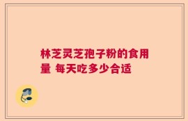 林芝灵芝孢子粉的食用量 每天吃多少合适