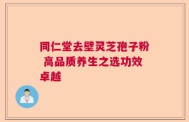 同仁堂去壁灵芝孢子粉 高品质养生之选功效卓越