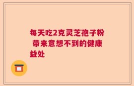 每天吃2克灵芝孢子粉 带来意想不到的健康益处