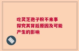 吃灵芝孢子粉不来事 探究其背后原因及可能产生的影响