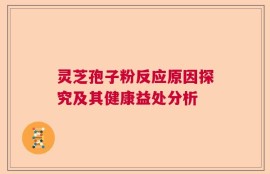 灵芝孢子粉反应原因探究及其健康益处分析