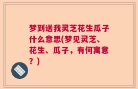 梦到送我灵芝花生瓜子什么意思(梦见灵芝、花生、瓜子，有何寓意？)