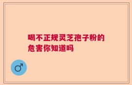 喝不正规灵芝孢子粉的危害你知道吗