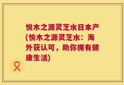 悦木之源灵芝水日本产(悦木之源灵芝水：海外获认可，助你拥有健康生活)
