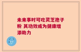 未来事时可吃灵芝孢子粉 其功效或为健康增添助力