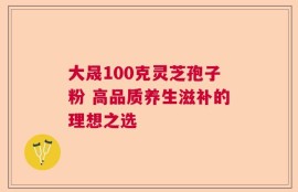 大晟100克灵芝孢子粉 高品质养生滋补的理想之选