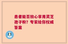 患者能否放心享用灵芝孢子粉？专家给你权威答案