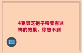 4克灵芝孢子粉竟有这样的效果，你想不到