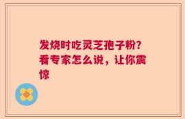发烧时吃灵芝孢子粉？看专家怎么说，让你震惊
