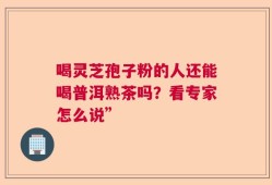喝灵芝孢子粉的人还能喝普洱熟茶吗？看专家怎么说”