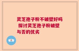 灵芝孢子粉不破壁好吗 探讨灵芝孢子粉破壁与否的优劣